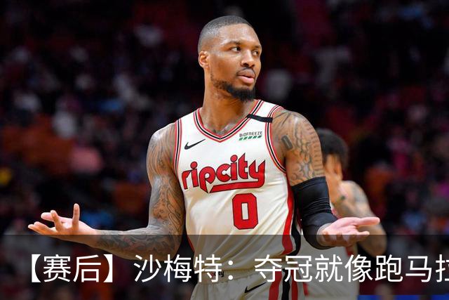 【赛后】沙梅特：夺冠就像跑马拉松 布伦森是划时代的伟大