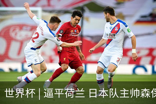 世界杯 | 逼平荷兰 日本队主帅森保一仍不满意